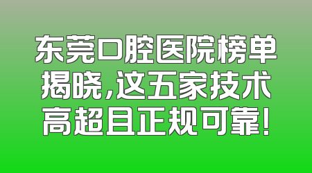 东莞口腔医院榜单揭晓，这五家技术高超且正规可靠！