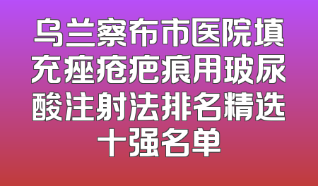 乌兰察布市医院填充痤疮疤痕用玻尿酸注射法排名精选十强名单