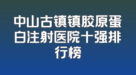 中山古镇镇胶原蛋白注射医院十强排行榜