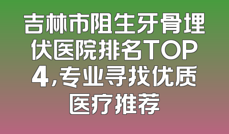 吉林市阻生牙骨埋伏医院排名TOP4，专业寻找优质医疗推荐