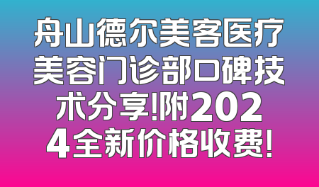 舟山德尔美客医疗美容门诊部口碑技术分享！附2024全新价格收费！