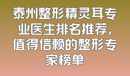 泰州整形精灵耳专业医生排名推荐，值得信赖的整形专家榜单