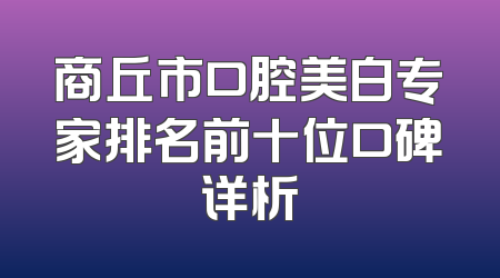 商丘市口腔美白专家排名前十位口碑详析