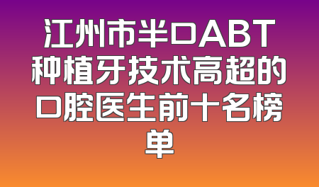 江州市半口ABT种植牙技术高超的口腔医生前十名榜单