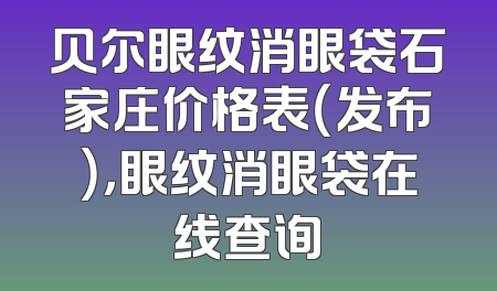 贝尔眼纹消眼袋石家庄价格表（发布），眼纹消眼袋在线查询
