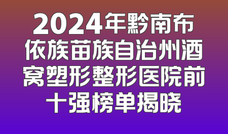 2024年黔南布依族苗族自治州酒窝塑形整形医院前十强榜单揭晓