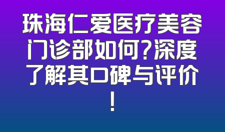 珠海仁爱医疗美容门诊部如何？深度了解其口碑与评价！