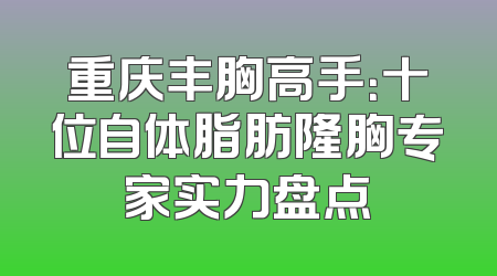 重庆丰胸高手：十位自体脂肪隆胸专家实力盘点