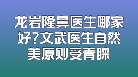 龙岩隆鼻医生哪家好？文武医生自然美原则受青睐