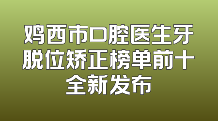 鸡西市口腔医生牙脱位矫正榜单前十全新发布