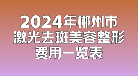 2024年郴州市激光去斑美容整形费用一览表