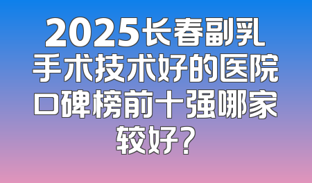 2025长春副乳手术技术好的医院口碑榜前十强哪家较好？