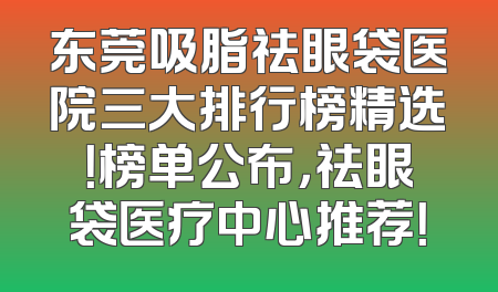 东莞吸脂祛眼袋医院三大排行榜精选！榜单公布，祛眼袋医疗中心推荐！