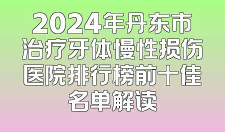 2024年丹东市治疗牙体慢性损伤医院排行榜前十佳名单解读