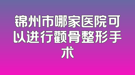 锦州市哪家医院可以进行颧骨整形手术
