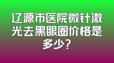 辽源市医院微针激光去黑眼圈价格是多少？