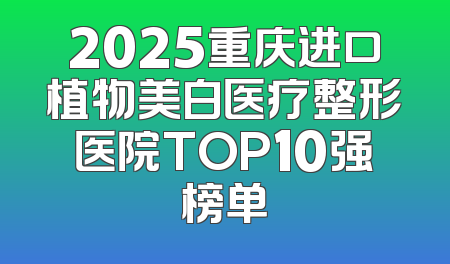 2025重庆进口植物美白医疗整形医院TOP10强榜单
