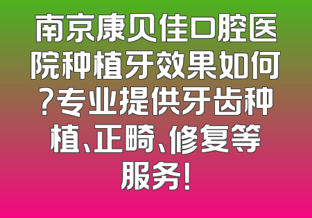 南京康贝佳口腔医院种植牙效果如何？专业提供牙齿种植、正畸、修复等服务！