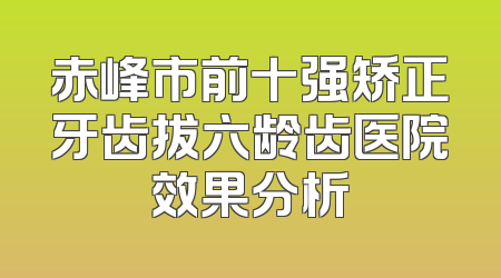 赤峰市前十强矫正牙齿拔六龄齿医院效果分析
