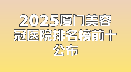 2025厦门美容冠医院排名榜前十公布