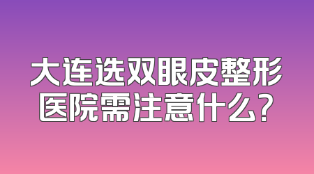 大连选双眼皮整形医院需注意什么？