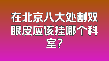 在北京八大处割双眼皮应该挂哪个科室？
