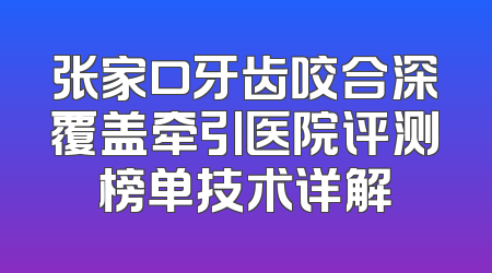 张家口牙齿咬合深覆盖牵引医院评测榜单技术详解