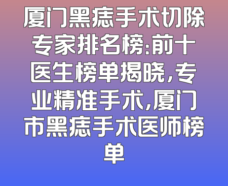 厦门黑痣手术切除专家排名榜：前十医生榜单揭晓，专业精准手术，厦门市黑痣手术医师榜单