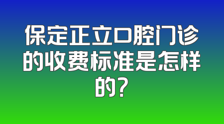 保定正立口腔门诊的收费标准是怎样的？