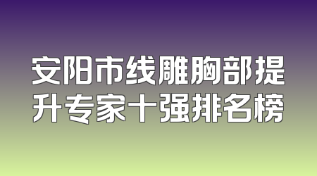 安阳市线雕胸部提升专家十强排名榜