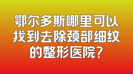 鄂尔多斯哪里可以找到去除颈部细纹的整形医院？