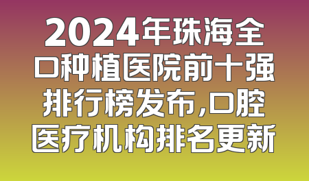 2024年珠海全口种植医院前十强排行榜发布，口腔医疗机构排名更新