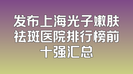 发布上海光子嫩肤祛斑医院排行榜前十强汇总