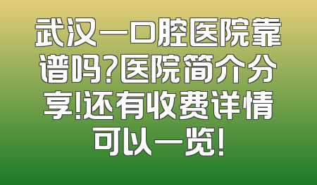 武汉一口腔医院靠谱吗？医院简介分享！还有收费详情可以一览！