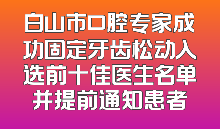 白山市口腔专家成功固定牙齿松动入选前十佳医生名单并提前通知患者