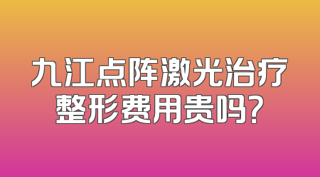 九江点阵激光治疗整形费用贵吗？