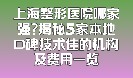 上海整形医院哪家强？揭秘5家本地口碑技术佳的机构及费用一览