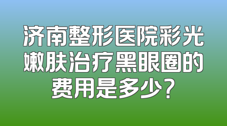 济南整形医院彩光嫩肤治疗黑眼圈的费用是多少？