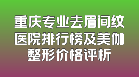 重庆专业去眉间纹医院排行榜及美伽整形价格评析