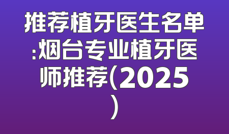 推荐植牙医生名单：烟台专业植牙医师推荐（2025）