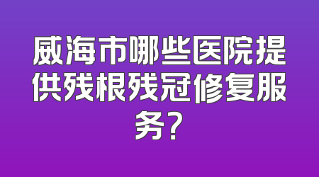 威海市哪些医院提供残根残冠修复服务？