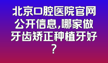 北京口腔医院官网公开信息，哪家做牙齿矫正种植牙好？