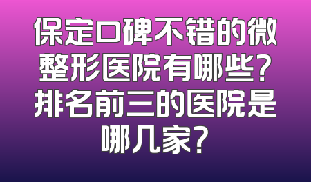 保定口碑不错的微整形医院有哪些？排名前三的医院是哪几家？
