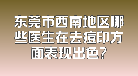 东莞市西南地区哪些医生在去痘印方面表现出色？
