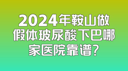 2024年鞍山做假体玻尿酸下巴哪家医院靠谱？