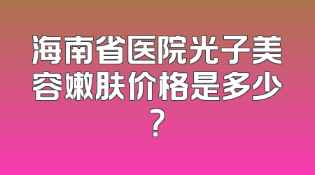 海南省医院光子美容嫩肤价格是多少？