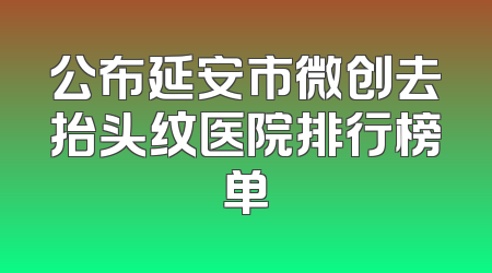 公布延安市微创去抬头纹医院排行榜单