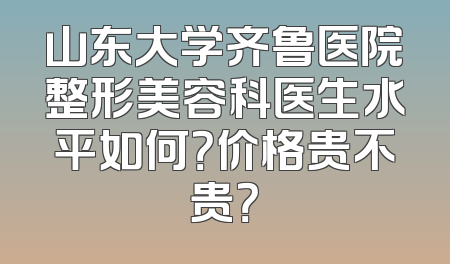 山东大学齐鲁医院整形美容科医生水平如何？价格贵不贵？