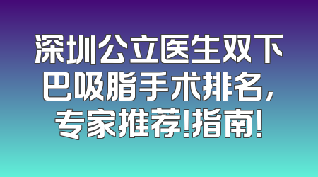 深圳公立医生双下巴吸脂手术排名，专家推荐！指南！