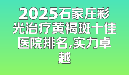 2025石家庄彩光治疗黄褐斑十佳医院排名，实力卓越